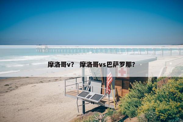 摩洛哥v？ 摩洛哥vs巴萨罗那？