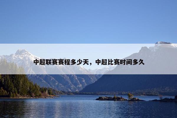 中超联赛赛程多少天，中超比赛时间多久