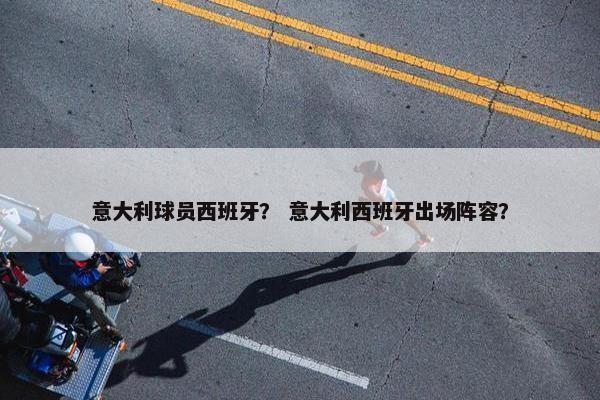 意大利球员西班牙？ 意大利西班牙出场阵容？