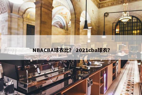 NBACBA球衣比？ 2021cba球衣？