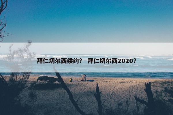 拜仁切尔西续约？ 拜仁切尔西2020？
