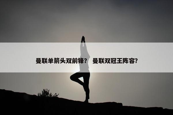 曼联单箭头双前锋？ 曼联双冠王阵容？