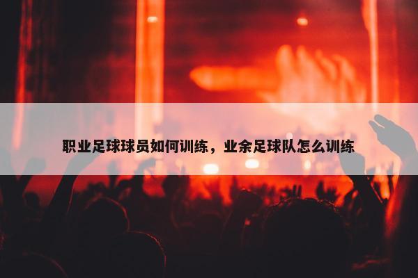 职业足球球员如何训练，业余足球队怎么训练