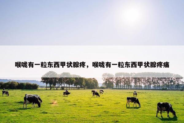 喉咙有一粒东西甲状腺疼，喉咙有一粒东西甲状腺疼痛