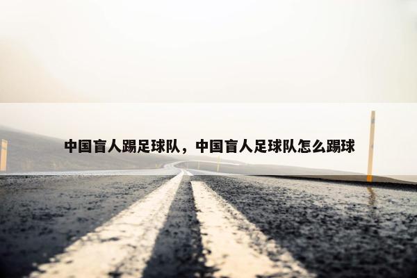 中国盲人踢足球队，中国盲人足球队怎么踢球