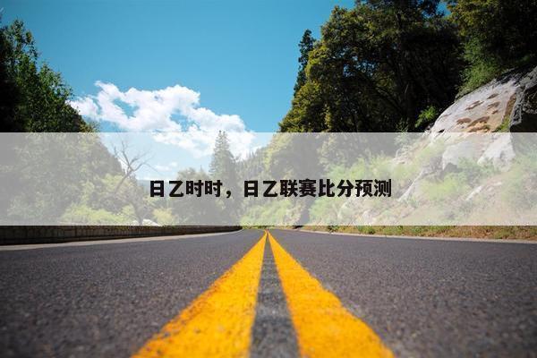 日乙时时，日乙联赛比分预测