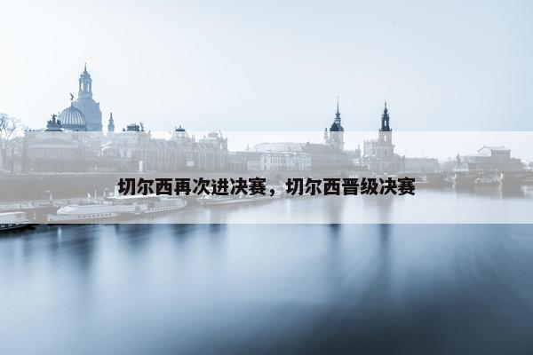 切尔西再次进决赛，切尔西晋级决赛