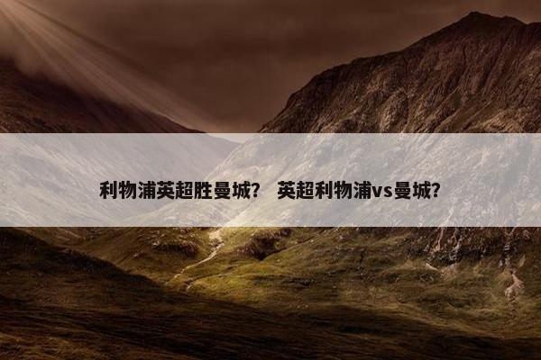 利物浦英超胜曼城？ 英超利物浦vs曼城？