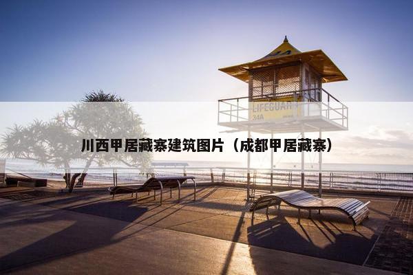 川西甲居藏寨建筑图片（成都甲居藏寨）