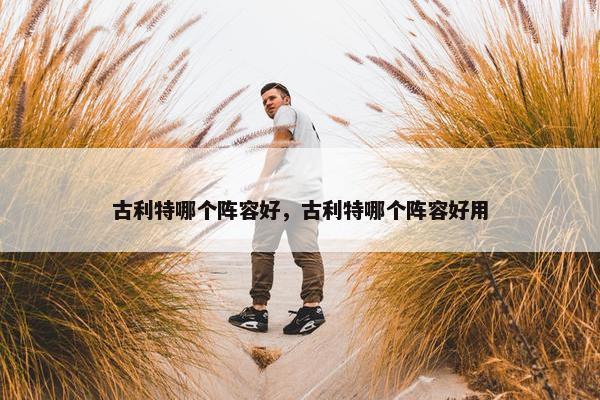 古利特哪个阵容好，古利特哪个阵容好用
