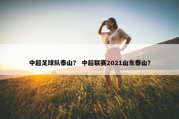 中超足球队泰山？ 中超联赛2021山东泰山？