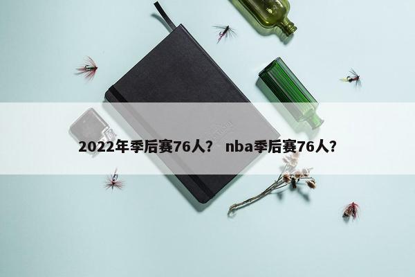 2022年季后赛76人？ nba季后赛76人？