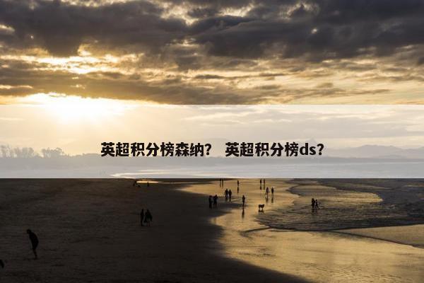 英超积分榜森纳？ 英超积分榜ds？