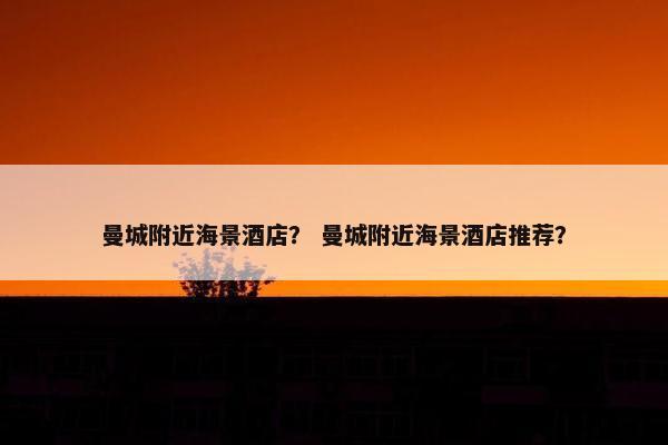 曼城附近海景酒店？ 曼城附近海景酒店推荐？