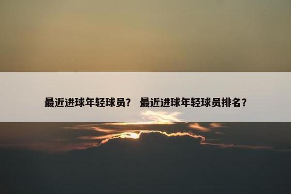 最近进球年轻球员？ 最近进球年轻球员排名？