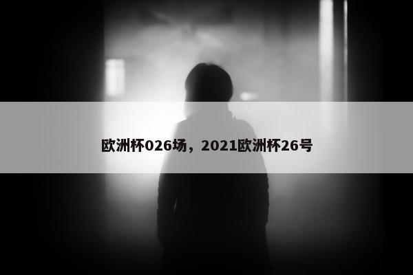 欧洲杯026场，2021欧洲杯26号