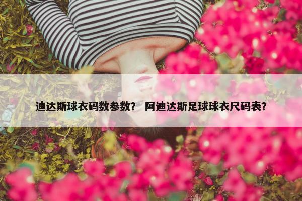 迪达斯球衣码数参数？ 阿迪达斯足球球衣尺码表？
