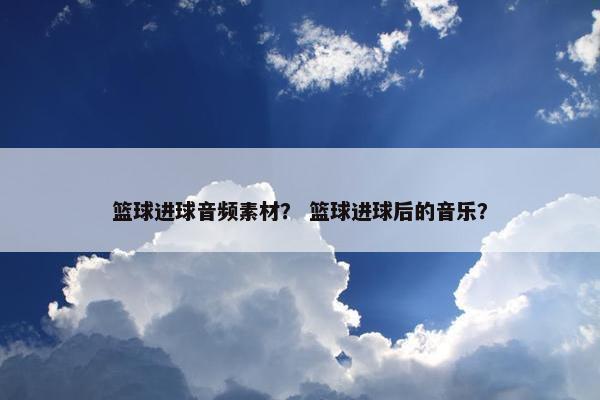 篮球进球音频素材？ 篮球进球后的音乐？