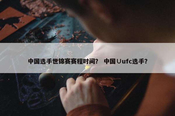 中国选手世锦赛赛程时间？ 中国∪ufc选手？