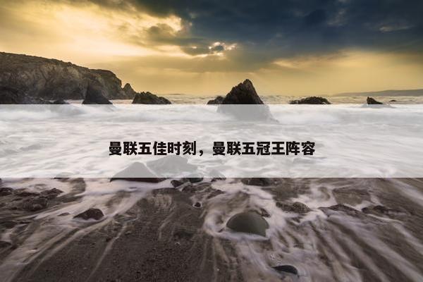曼联五佳时刻，曼联五冠王阵容