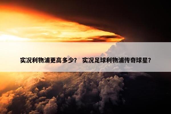 实况利物浦更高多少？ 实况足球利物浦传奇球星？
