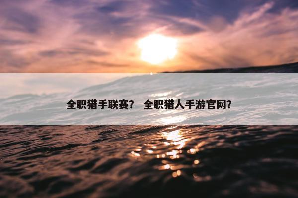 全职猎手联赛？ 全职猎人手游官网？
