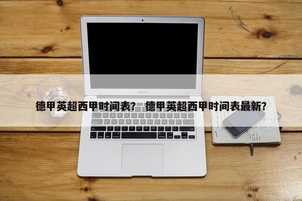德甲英超西甲时间表？ 德甲英超西甲时间表最新？