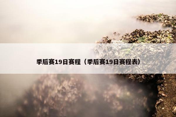 季后赛19日赛程（季后赛19日赛程表）