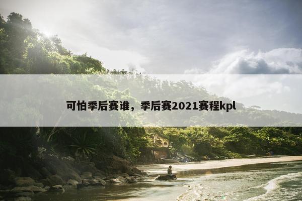 可怕季后赛谁，季后赛2021赛程kpl