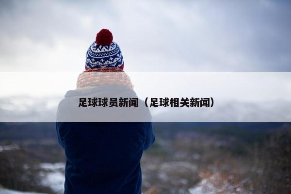 足球球员新闻（足球相关新闻）