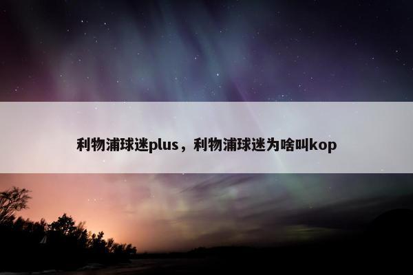 利物浦球迷plus，利物浦球迷为啥叫kop