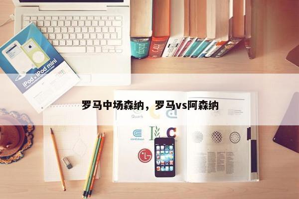 罗马中场森纳，罗马vs阿森纳