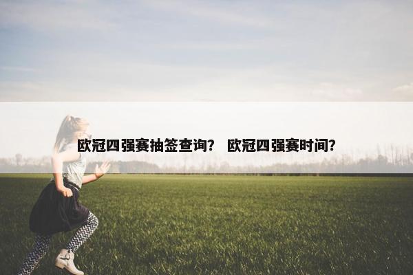 欧冠四强赛抽签查询？ 欧冠四强赛时间？