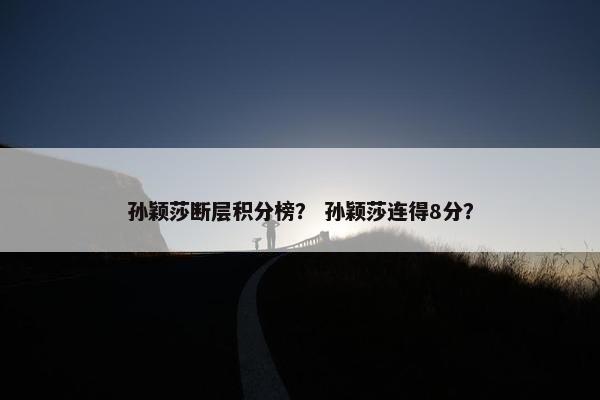 孙颖莎断层积分榜？ 孙颖莎连得8分？