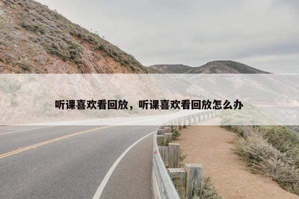 听课喜欢看回放，听课喜欢看回放怎么办