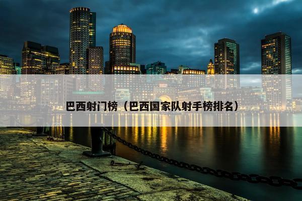 巴西射门榜（巴西国家队射手榜排名）