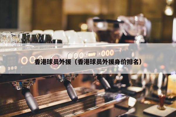 香港球员外援（香港球员外援身价排名）