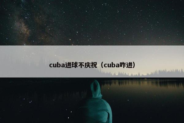 cuba进球不庆祝（cuba咋进）