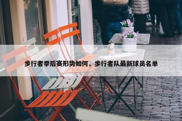 步行者季后赛形势如何，步行者队最新球员名单