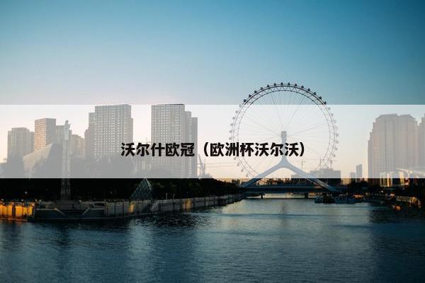 沃尔什欧冠（欧洲杯沃尔沃）