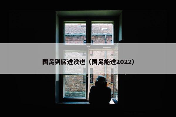 国足到底进没进（国足能进2022）