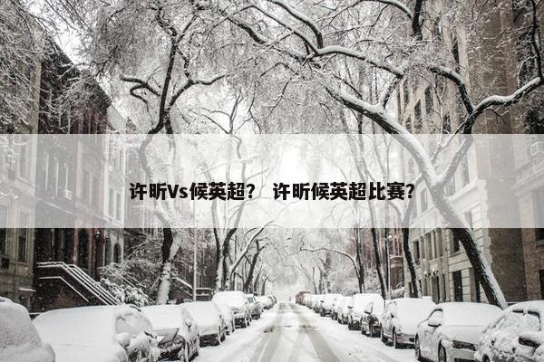 许昕Vs候英超？ 许昕候英超比赛？