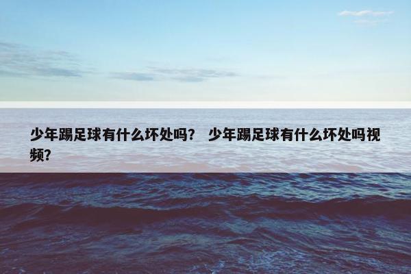 少年踢足球有什么坏处吗？ 少年踢足球有什么坏处吗视频？