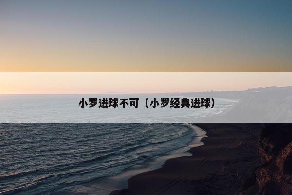 小罗进球不可（小罗经典进球）