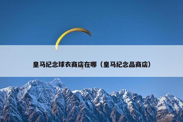 皇马纪念球衣商店在哪（皇马纪念品商店）
