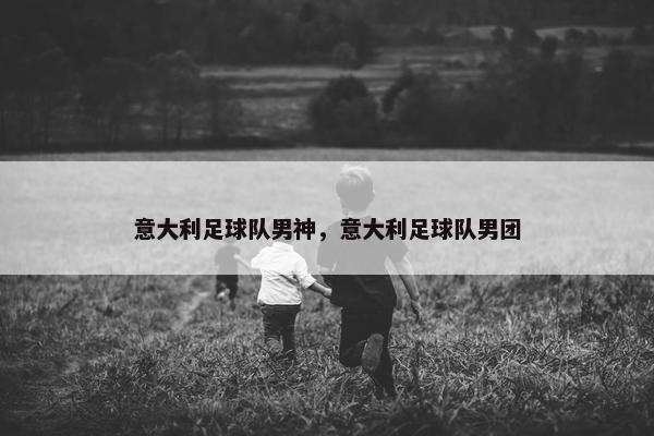 意大利足球队男神，意大利足球队男团