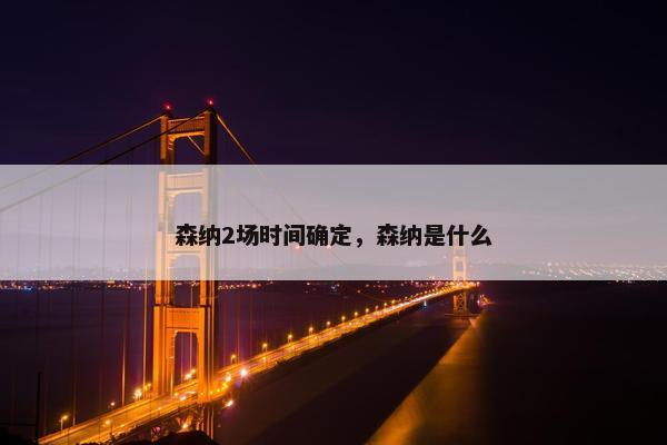 森纳2场时间确定，森纳是什么