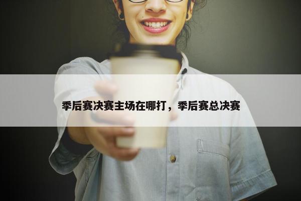 季后赛决赛主场在哪打，季后赛总决赛