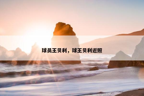 球员王贝利，球王贝利近照