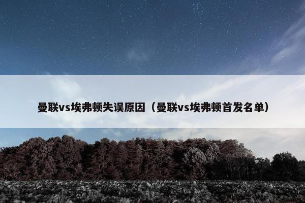 曼联vs埃弗顿失误原因（曼联vs埃弗顿首发名单）